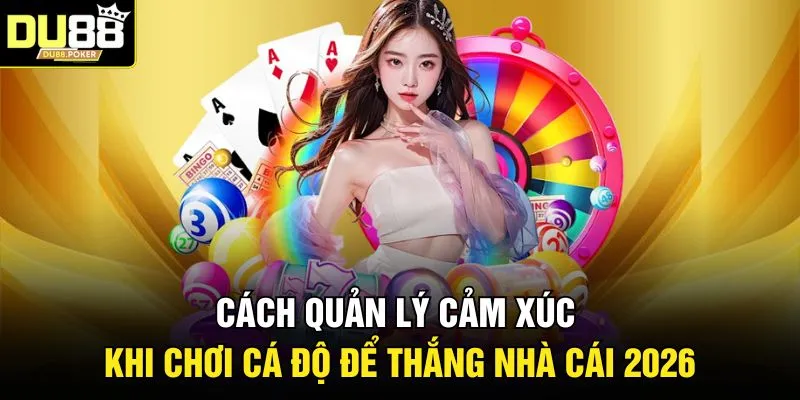Cách Quản Lý Cảm Xúc Khi Chơi Cá Độ Để Thắng Nhà Cái 2026