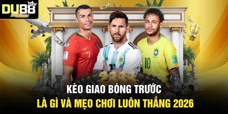 Kèo Giao Bóng Trước Là Gì Và Mẹo Chơi Luôn Thắng 2026